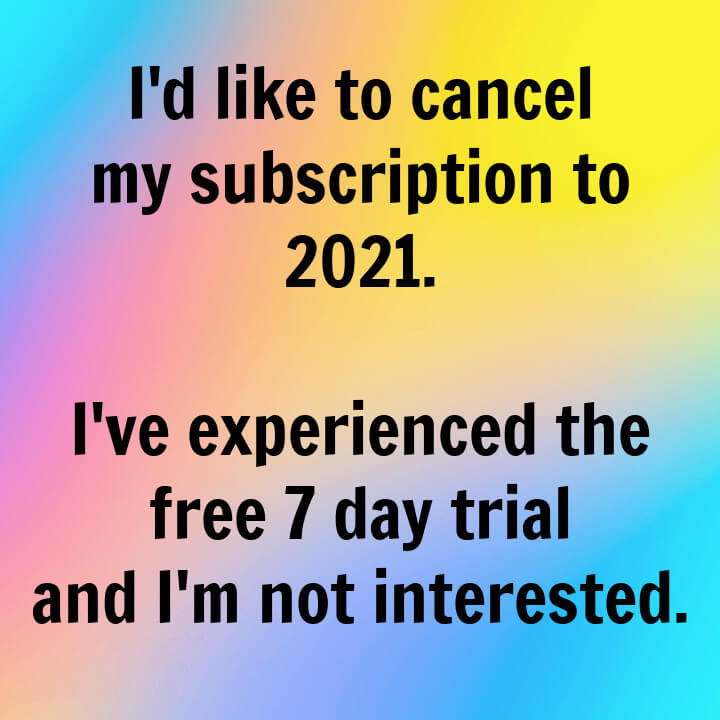 Meme: I'd like to cancel my subscription to 2021. I've experienced the free 7 day trial and I'm not interested.